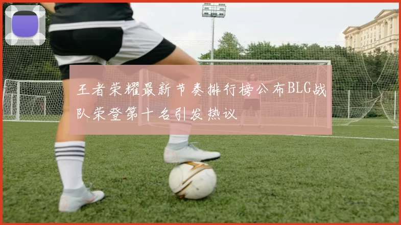 王者荣耀最新节奏排行榜公布BLG战队荣登第十名引发热议