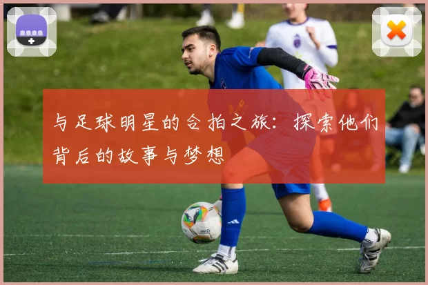与足球明星的合拍之旅：探索他们背后的故事与梦想