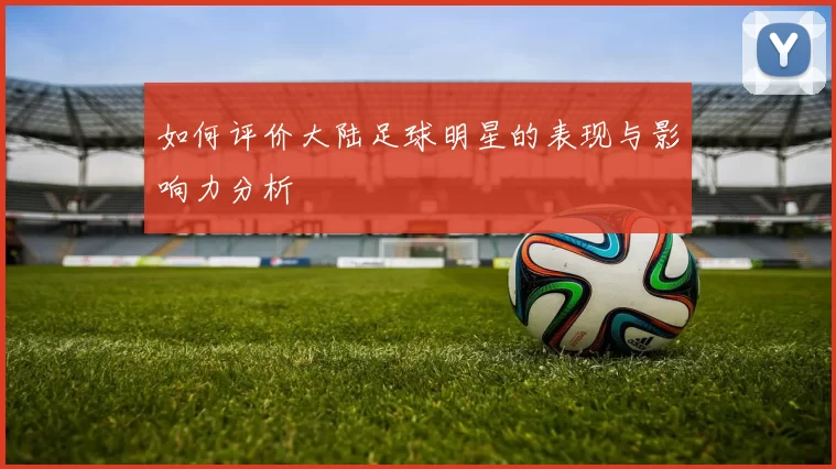 如何评价大陆足球明星的表现与影响力分析