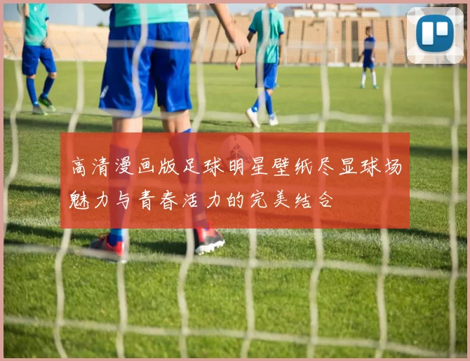 高清漫画版足球明星壁纸尽显球场魅力与青春活力的完美结合