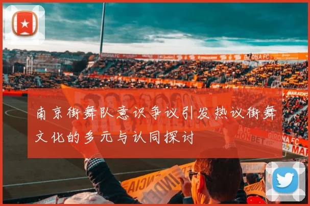 南京街舞队意识争议引发热议街舞文化的多元与认同探讨