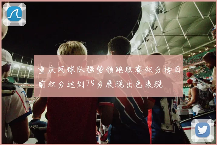 重庆网球队强势领跑联赛积分榜目前积分达到79分展现出色表现