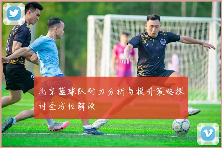 北京篮球队耐力分析与提升策略探讨全方位解读