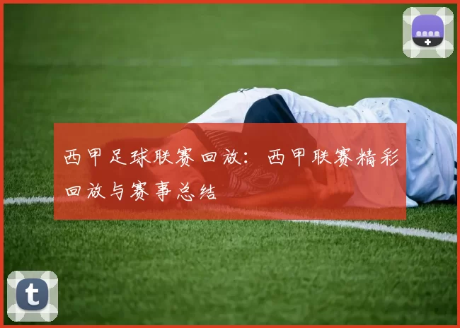 西甲足球联赛回放：西甲联赛精彩回放与赛事总结