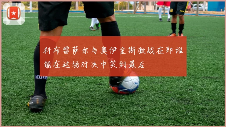 科布雷萨尔与奥伊金斯激战在即谁能在这场对决中笑到最后