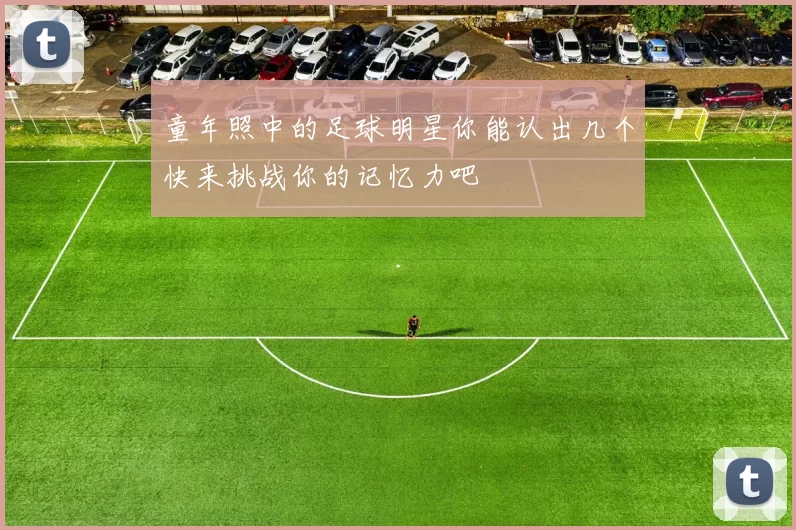 童年照中的足球明星你能认出几个快来挑战你的记忆力吧