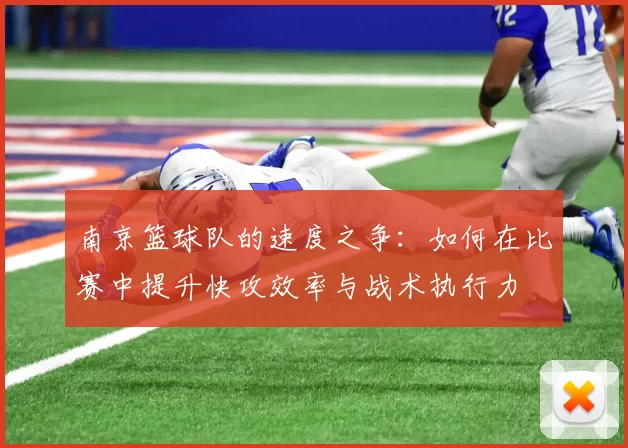 南京篮球队的速度之争：如何在比赛中提升快攻效率与战术执行力
