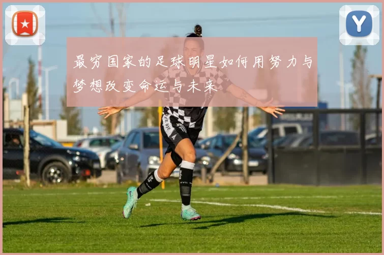 最穷国家的足球明星如何用努力与梦想改变命运与未来