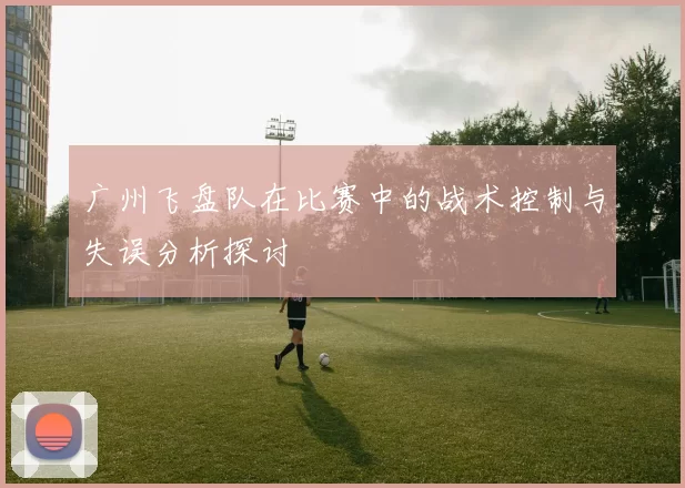 广州飞盘队在比赛中的战术控制与失误分析探讨