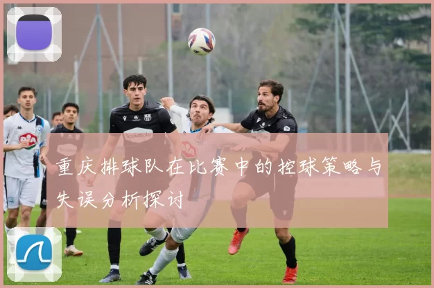 重庆排球队在比赛中的控球策略与失误分析探讨