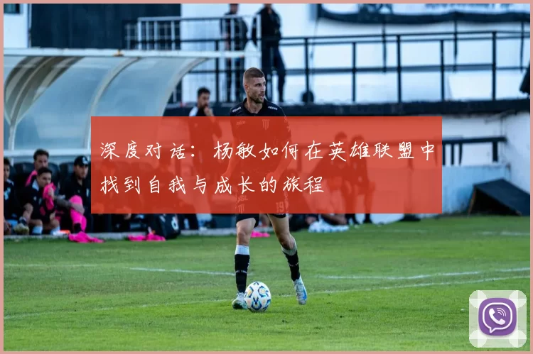 深度对话：杨敏如何在英雄联盟中找到自我与成长的旅程