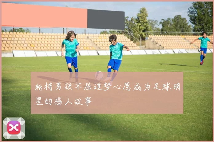 轮椅男孩不屈追梦心愿成为足球明星的感人故事