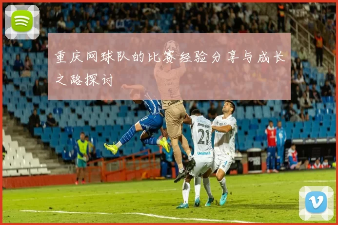 重庆网球队的比赛经验分享与成长之路探讨