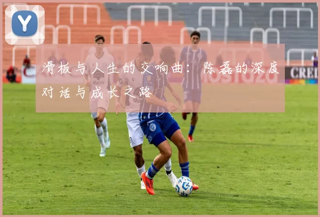 滑板与人生的交响曲：陈磊的深度对话与成长之路