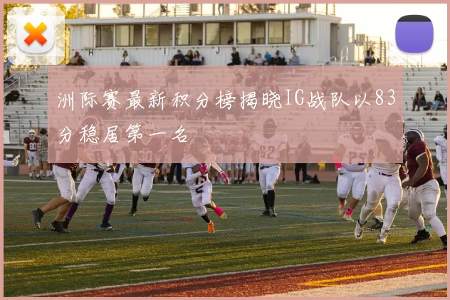 洲际赛最新积分榜揭晓IG战队以83分稳居第一名