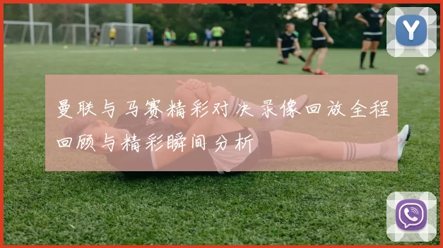 曼联与马赛精彩对决录像回放全程回顾与精彩瞬间分析