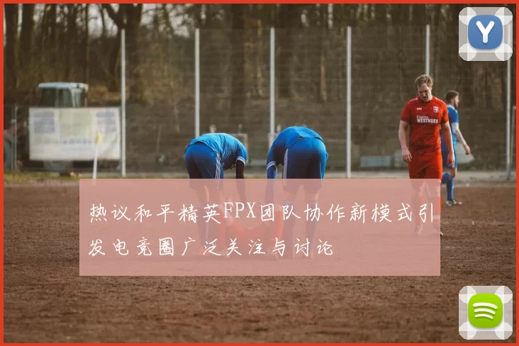 热议和平精英FPX团队协作新模式引发电竞圈广泛关注与讨论