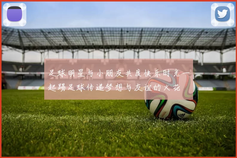 足球明星与小朋友共度快乐时光一起踢足球传递梦想与友谊的火花