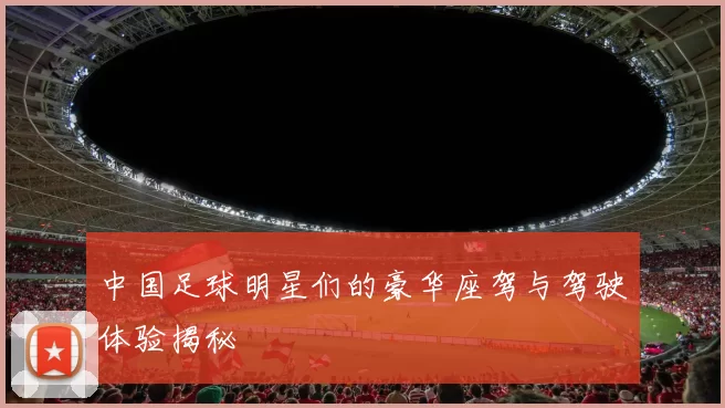 中国足球明星们的豪华座驾与驾驶体验揭秘