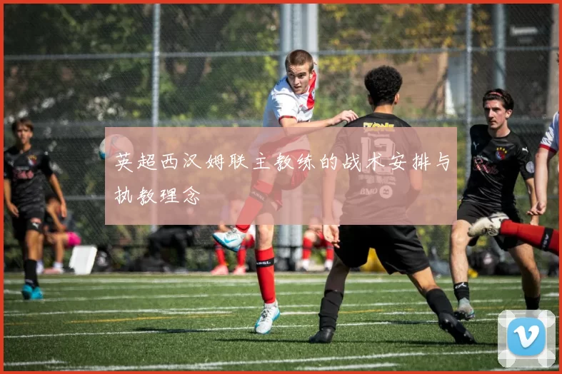 英超西汉姆联主教练的战术安排与执教理念