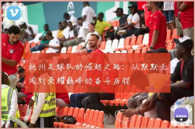 杭州足球队的崛起之路：从默默无闻到荣耀巅峰的奋斗历程