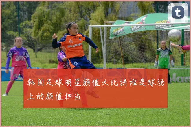 韩国足球明星颜值大比拼谁是球场上的颜值担当