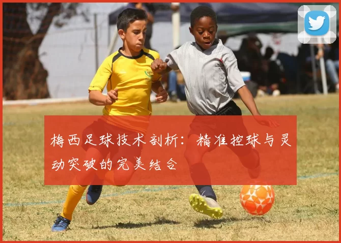 梅西足球技术剖析：精准控球与灵动突破的完美结合