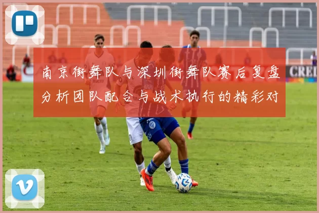 南京街舞队与深圳街舞队赛后复盘分析团队配合与战术执行的精彩对决