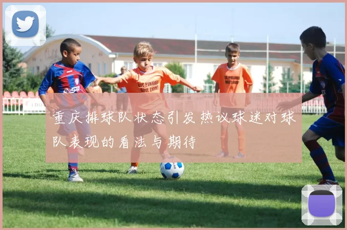 重庆排球队状态引发热议球迷对球队表现的看法与期待