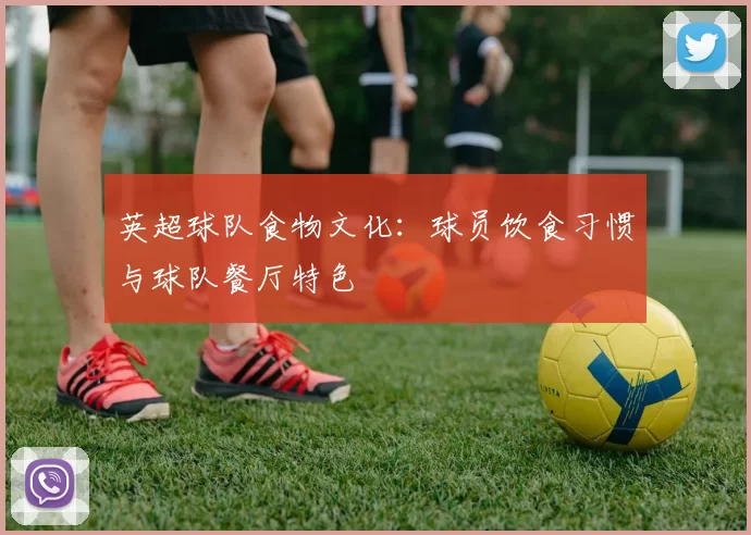 英超球队食物文化：球员饮食习惯与球队餐厅特色