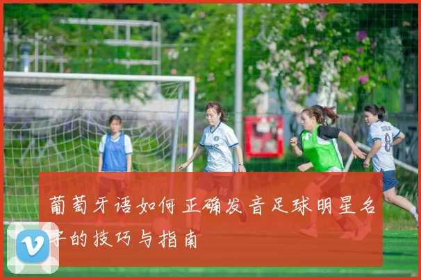 葡萄牙语如何正确发音足球明星名字的技巧与指南