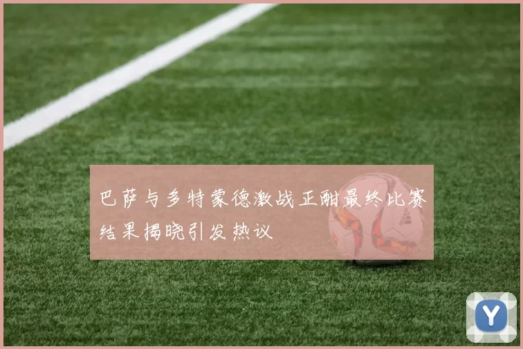 巴萨与多特蒙德激战正酣最终比赛结果揭晓引发热议