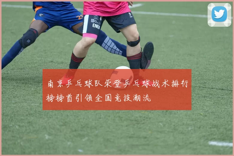 南京乒乓球队荣登乒乓球战术排行榜榜首引领全国竞技潮流