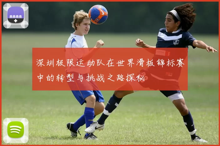 深圳极限运动队在世界滑板锦标赛中的转型与挑战之路探秘