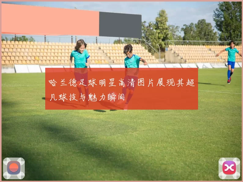 哈兰德足球明星高清图片展现其超凡球技与魅力瞬间