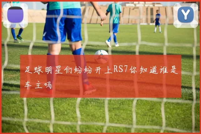 足球明星们纷纷开上RS7你知道谁是车主吗