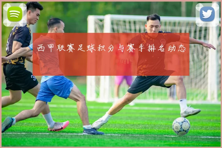 西甲联赛足球积分与赛季排名动态