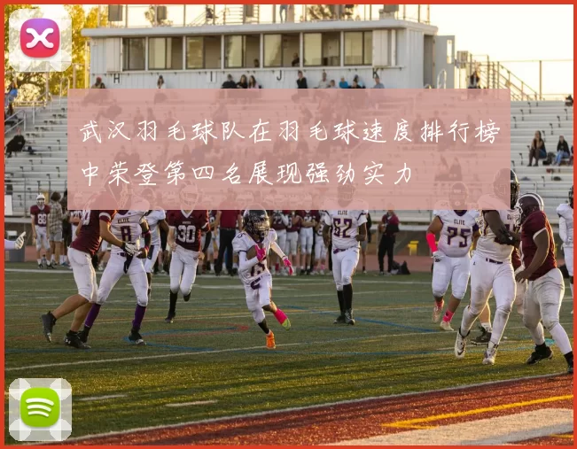 武汉羽毛球队在羽毛球速度排行榜中荣登第四名展现强劲实力