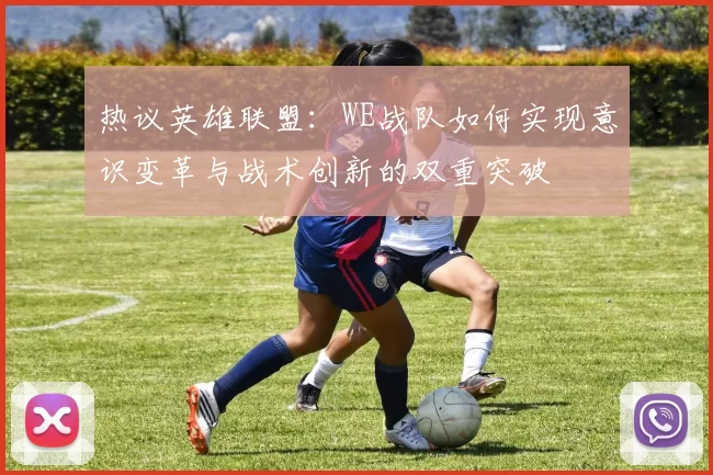 热议英雄联盟：WE战队如何实现意识变革与战术创新的双重突破