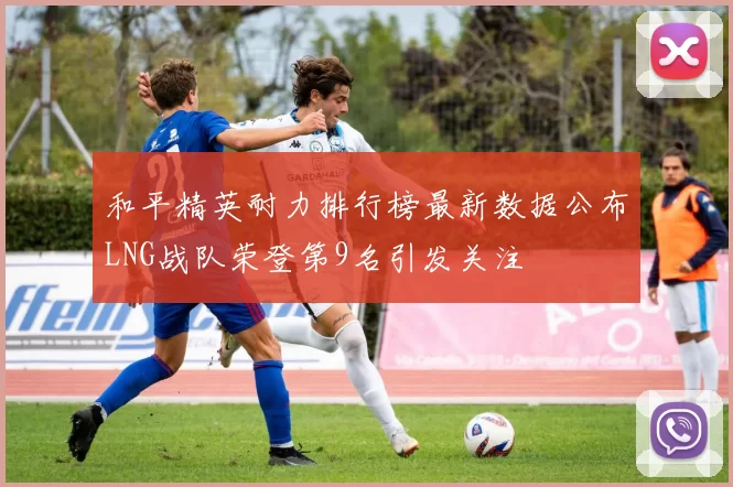 和平精英耐力排行榜最新数据公布LNG战队荣登第9名引发关注
