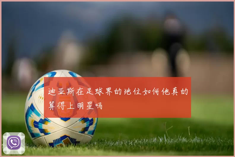 迪亚斯在足球界的地位如何他真的算得上明星吗