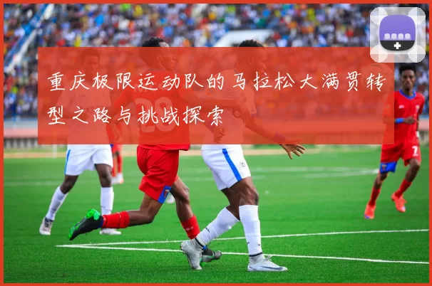 重庆极限运动队的马拉松大满贯转型之路与挑战探索