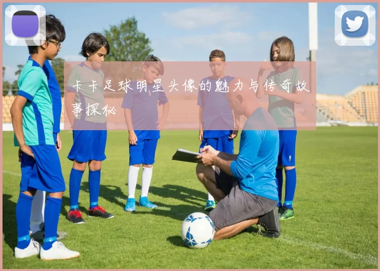 卡卡足球明星头像的魅力与传奇故事探秘