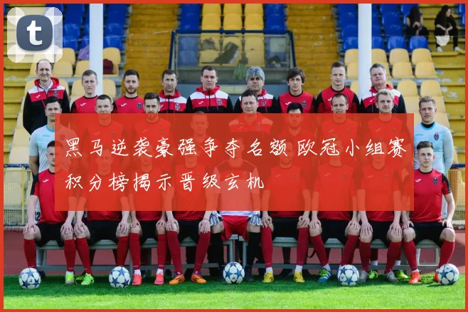 黑马逆袭豪强争夺名额 欧冠小组赛积分榜揭示晋级玄机