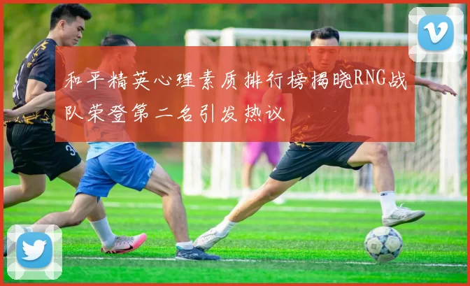 和平精英心理素质排行榜揭晓RNG战队荣登第二名引发热议