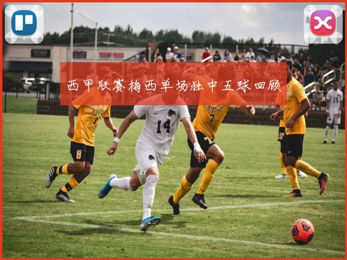 西甲联赛梅西单场独中五球回顾