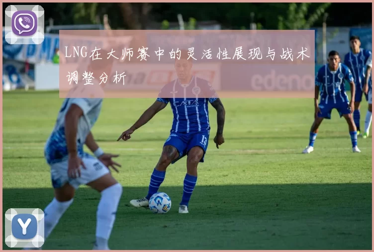 LNG在大师赛中的灵活性展现与战术调整分析