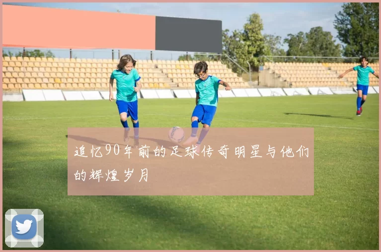追忆90年前的足球传奇明星与他们的辉煌岁月