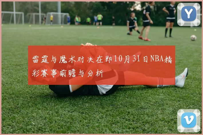 雷霆与魔术对决在即10月31日NBA精彩赛事前瞻与分析