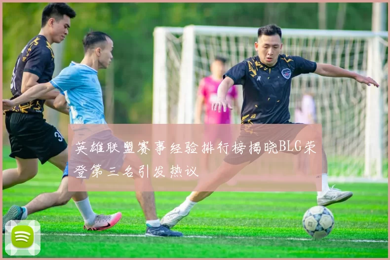 英雄联盟赛事经验排行榜揭晓BLG荣登第三名引发热议